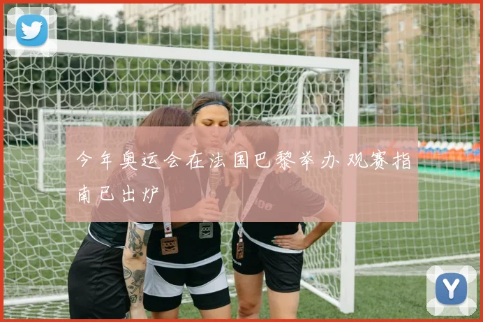 今年奥运会在法国巴黎举办 观赛指南已出炉