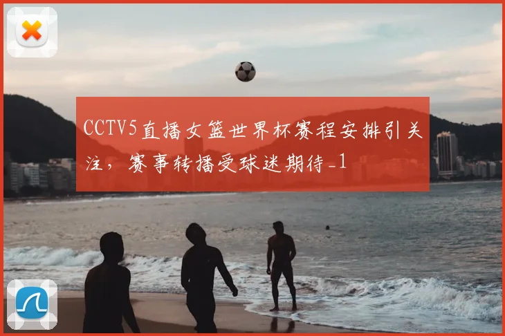 CCTV5直播女篮世界杯赛程安排引关注,赛事转播受球迷期待_1