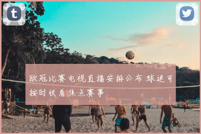 欧冠比赛电视直播安排公布 球迷可按时收看焦点赛事