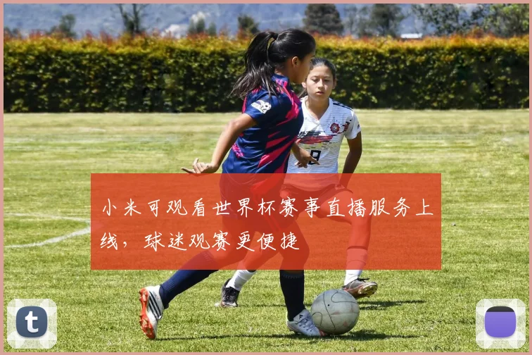小米可观看世界杯赛事直播服务上线,球迷观赛更便捷
