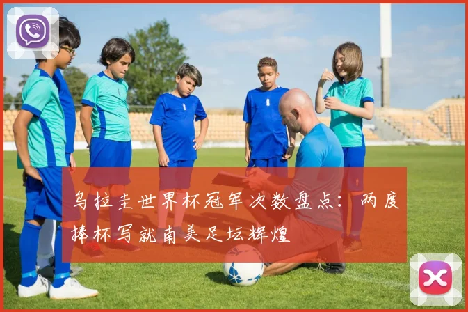 乌拉圭世界杯冠军次数盘点：两度捧杯写就南美足坛辉煌