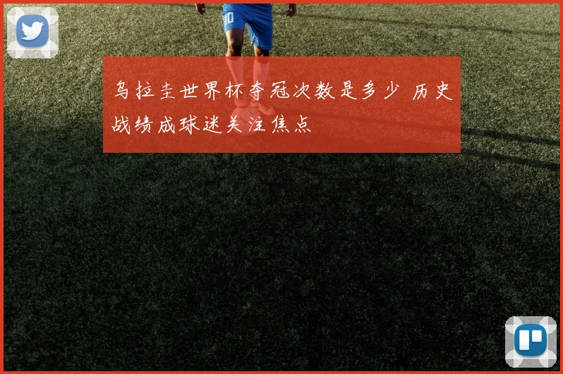 乌拉圭世界杯夺冠次数是多少 历史战绩成球迷关注焦点