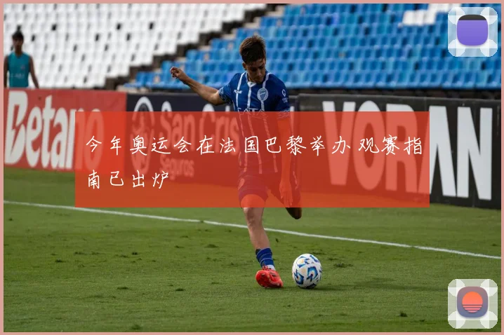 今年奥运会在法国巴黎举办 观赛指南已出炉