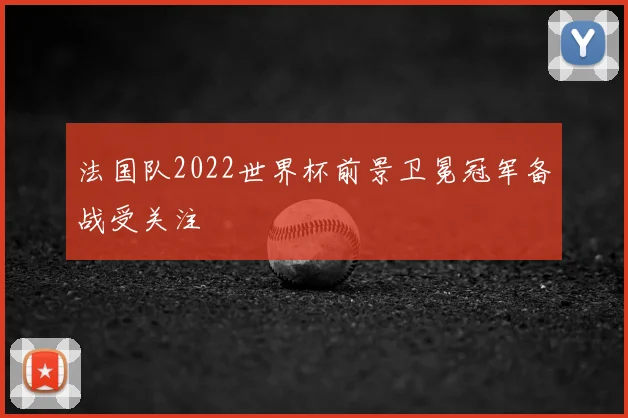 法国队2022世界杯前景卫冕冠军备战受关注