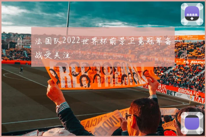 法国队2022世界杯前景卫冕冠军备战受关注