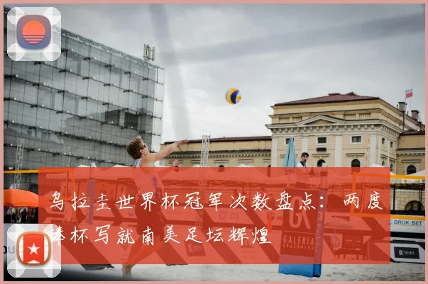 乌拉圭世界杯冠军次数盘点：两度捧杯写就南美足坛辉煌
