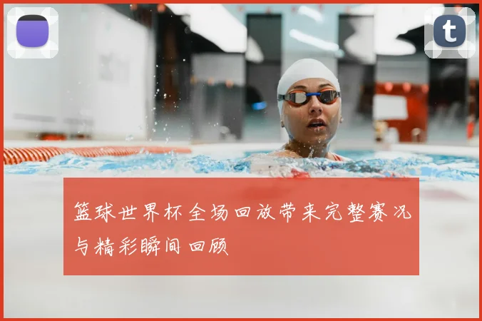 篮球世界杯全场回放带来完整赛况与精彩瞬间回顾