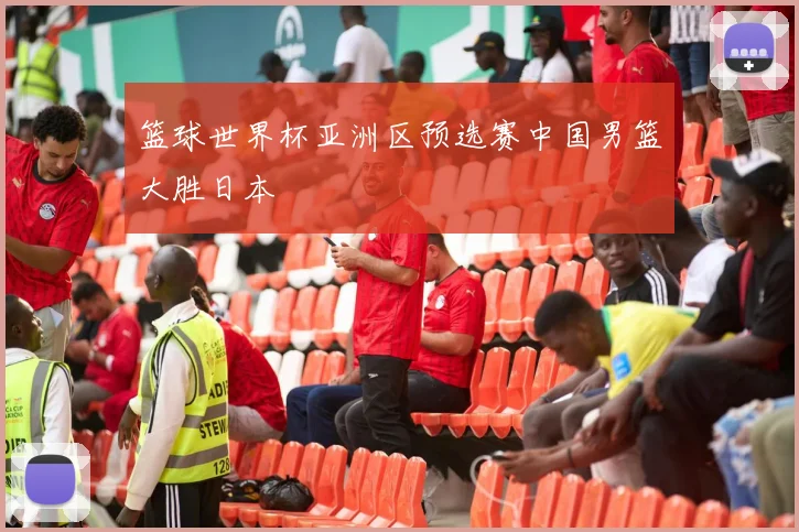 篮球世界杯亚洲区预选赛中国男篮大胜日本