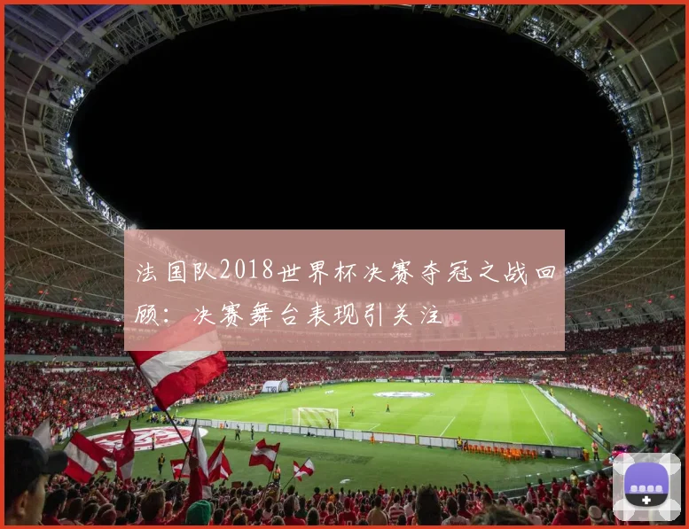 法国队2018世界杯决赛夺冠之战回顾：决赛舞台表现引关注