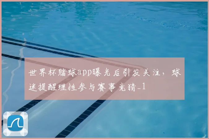 世界杯赌球app曝光后引发关注,球迷提醒理性参与赛事竞猜_1