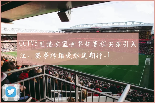 CCTV5直播女篮世界杯赛程安排引关注,赛事转播受球迷期待_1