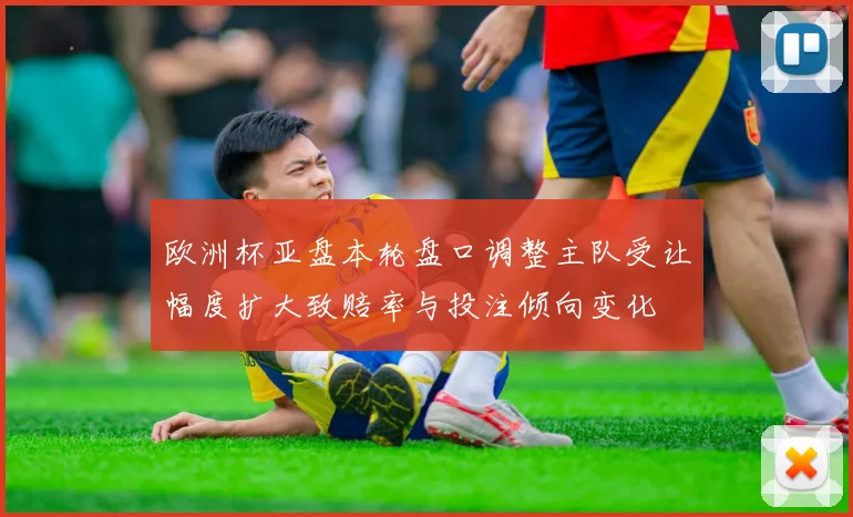 欧洲杯亚盘本轮盘口调整主队受让幅度扩大致赔率与投注倾向变化