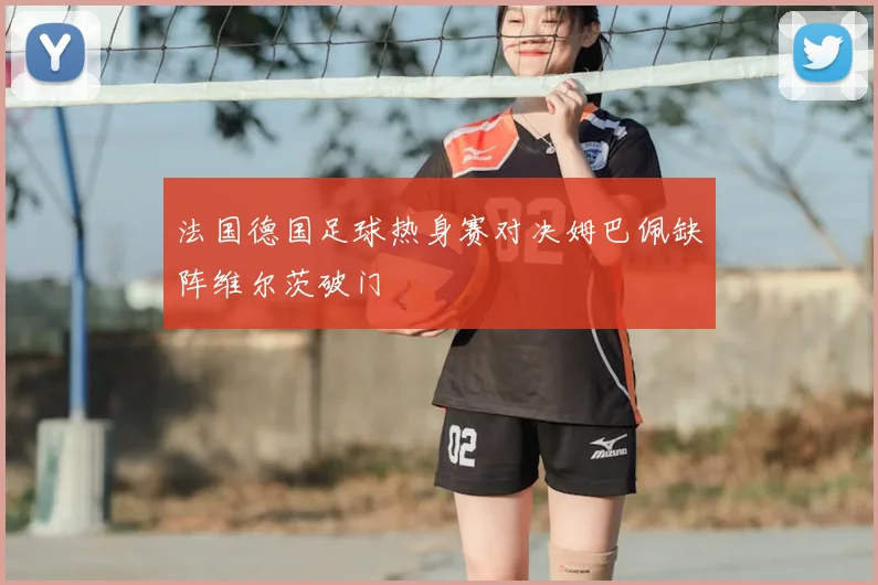 法国德国足球热身赛对决姆巴佩缺阵维尔茨破门