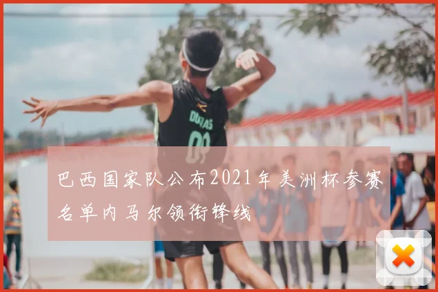 巴西国家队公布2021年美洲杯参赛名单内马尔领衔锋线