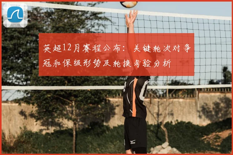 英超12月赛程公布：关键轮次对争冠和保级形势及轮换考验分析