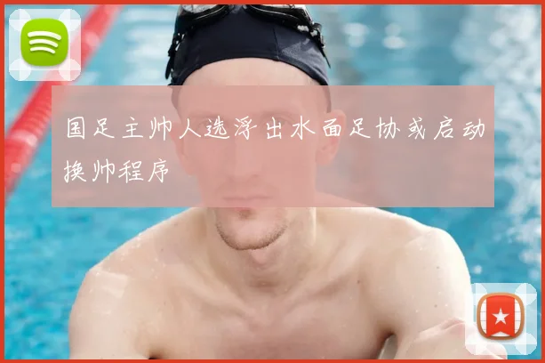 国足主帅人选浮出水面足协或启动换帅程序