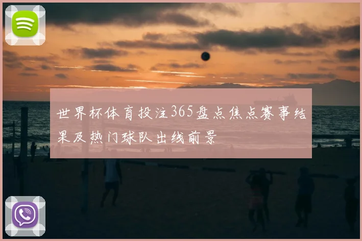 世界杯体育投注365盘点焦点赛事结果及热门球队出线前景