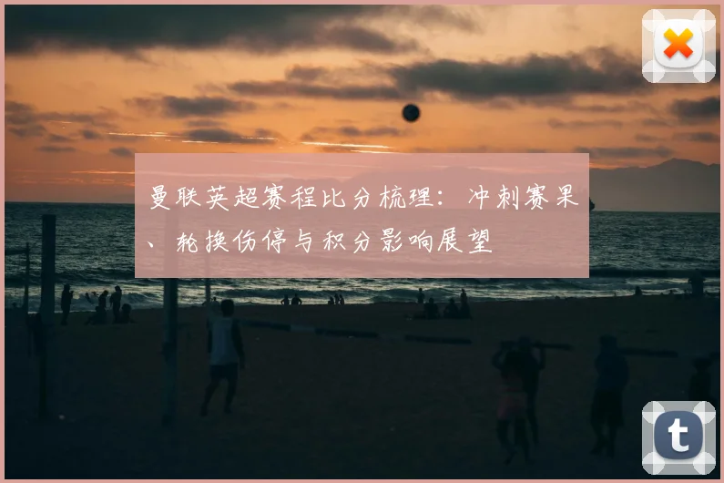 曼联英超赛程比分梳理：冲刺赛果、轮换伤停与积分影响展望