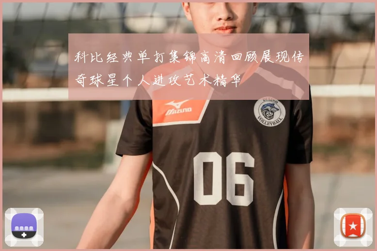 科比经典单打集锦高清回顾展现传奇球星个人进攻艺术精华