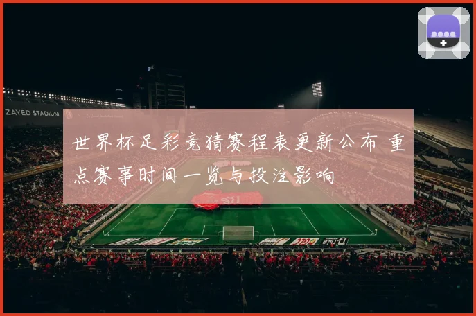 世界杯足彩竞猜赛程表更新公布 重点赛事时间一览与投注影响