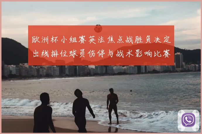 欧洲杯小组赛英法焦点战胜负决定出线排位球员伤停与战术影响比赛形势