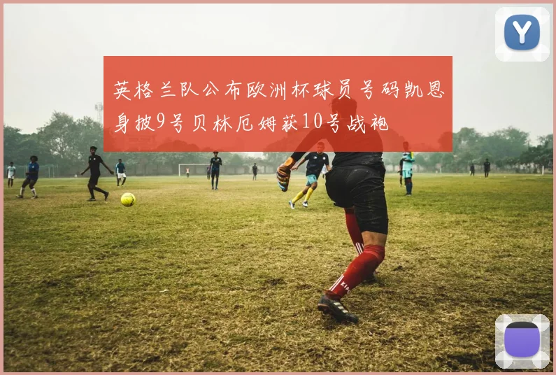 英格兰队公布欧洲杯球员号码凯恩身披9号贝林厄姆获10号战袍