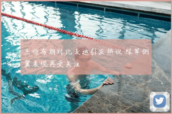 杰伦布朗对比麦迪引发热议 绿军侧翼表现再受关注