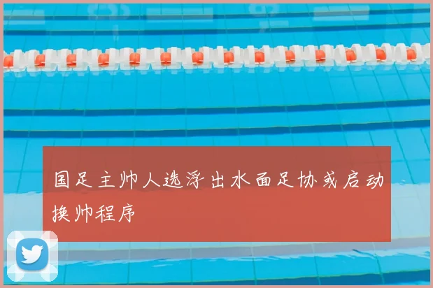 国足主帅人选浮出水面足协或启动换帅程序