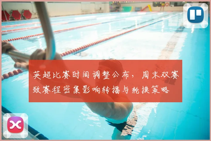 英超比赛时间调整公布,周末双赛致赛程密集影响转播与轮换策略