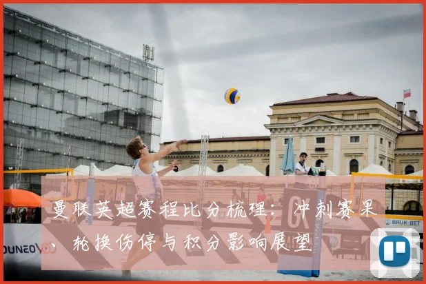 曼联英超赛程比分梳理：冲刺赛果、轮换伤停与积分影响展望