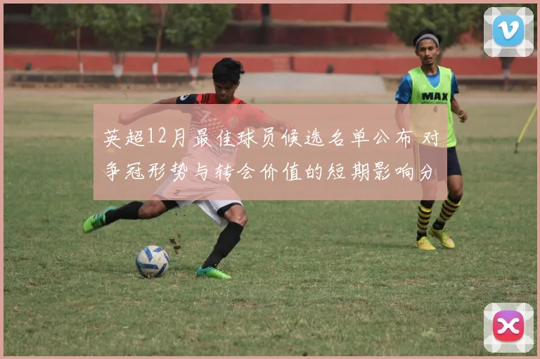 英超12月最佳球员候选名单公布 对争冠形势与转会价值的短期影响分析