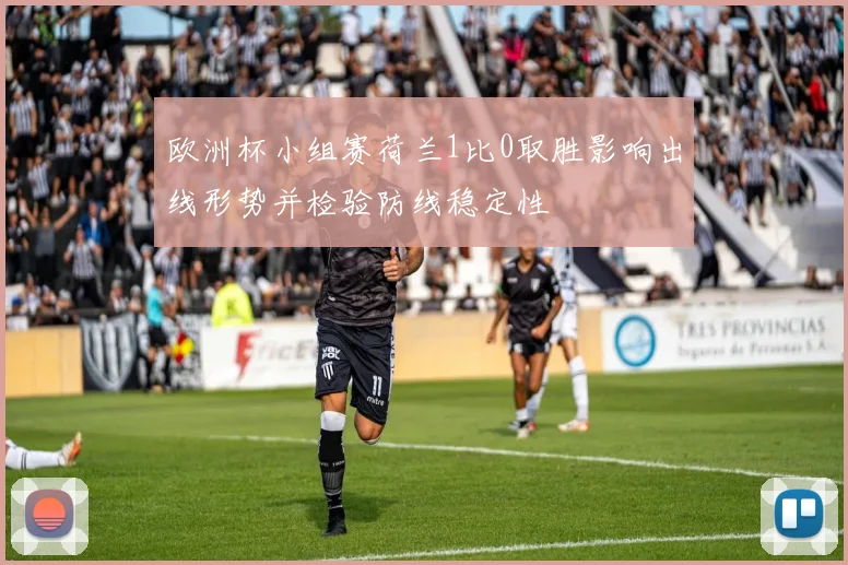 欧洲杯小组赛荷兰1比0取胜影响出线形势并检验防线稳定性