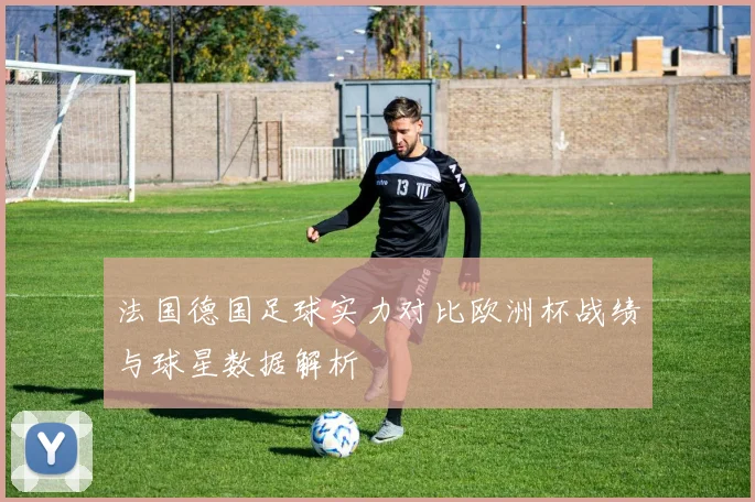法国德国足球实力对比欧洲杯战绩与球星数据解析
