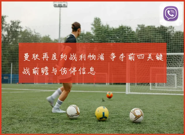 曼联再度约战利物浦 争夺前四关键战前瞻与伤停信息