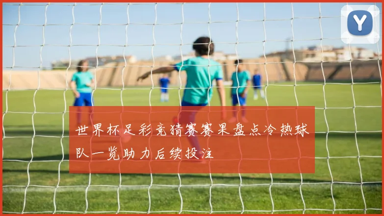 世界杯足彩竞猜赛赛果盘点冷热球队一览助力后续投注