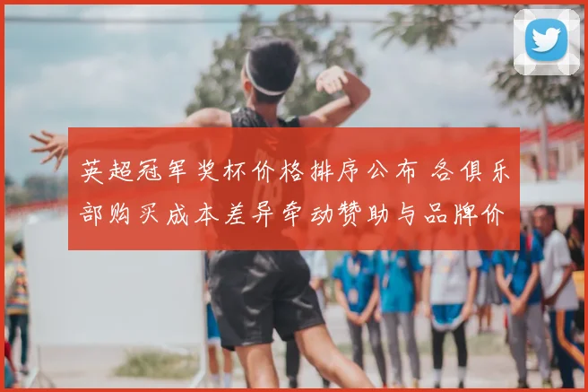 英超冠军奖杯价格排序公布 各俱乐部购买成本差异牵动赞助与品牌价值