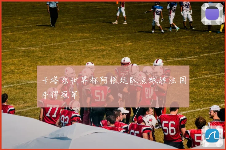 卡塔尔世界杯阿根廷队点球胜法国夺得冠军