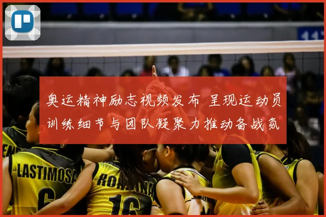奥运精神励志视频发布 呈现运动员训练细节与团队凝聚力推动备战氛围