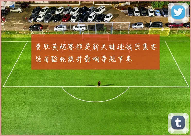 曼联英超赛程更新关键连战密集客场考验轮换并影响争冠节奏