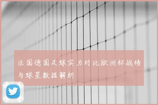 法国德国足球实力对比欧洲杯战绩与球星数据解析