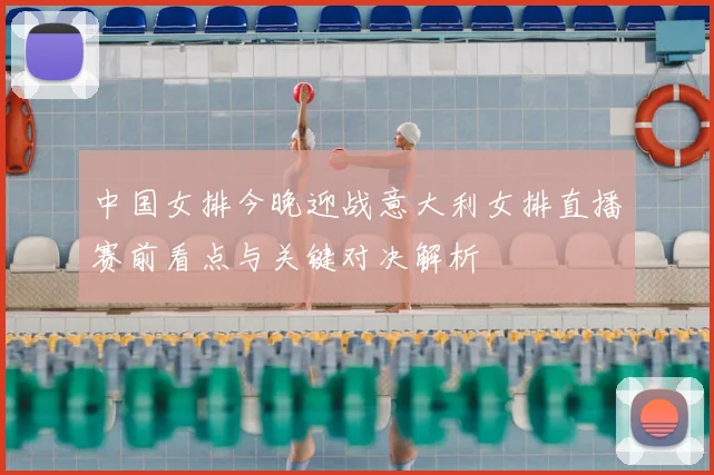 中国女排今晚迎战意大利女排直播赛前看点与关键对决解析