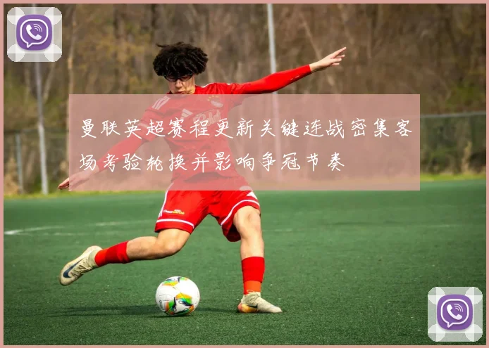 曼联英超赛程更新关键连战密集客场考验轮换并影响争冠节奏