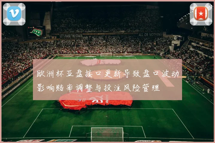 欧洲杯亚盘接口更新导致盘口波动影响赔率调整与投注风险管理