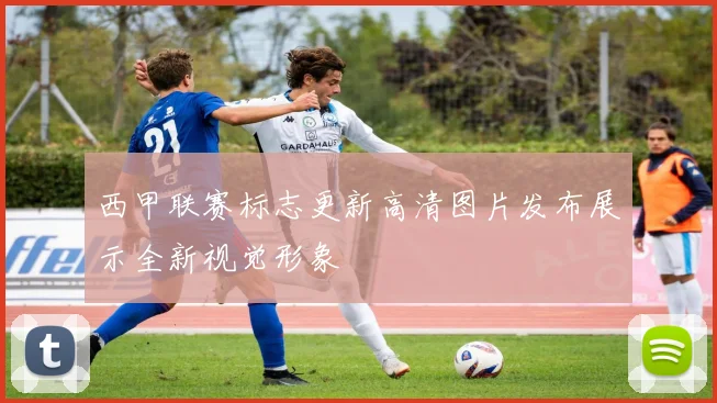 西甲联赛标志更新高清图片发布展示全新视觉形象