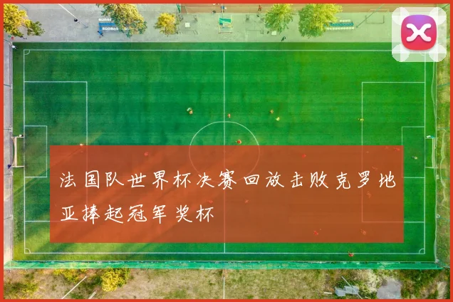 法国队世界杯决赛回放击败克罗地亚捧起冠军奖杯