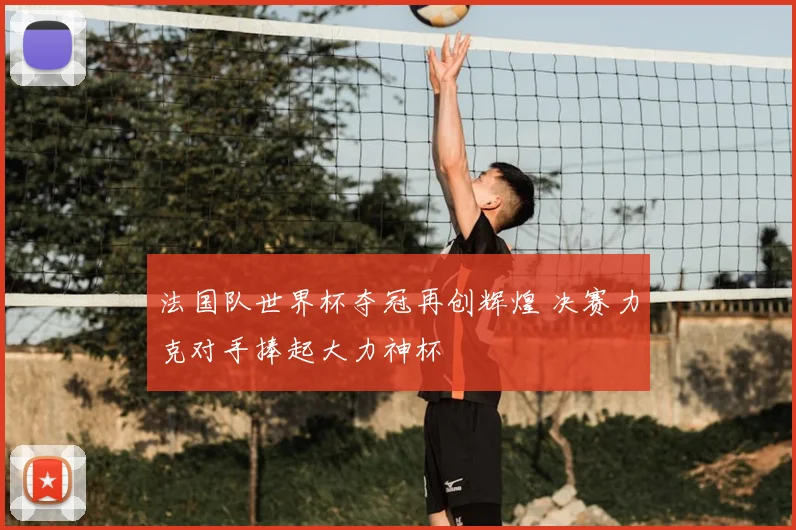 法国队世界杯夺冠再创辉煌 决赛力克对手捧起大力神杯