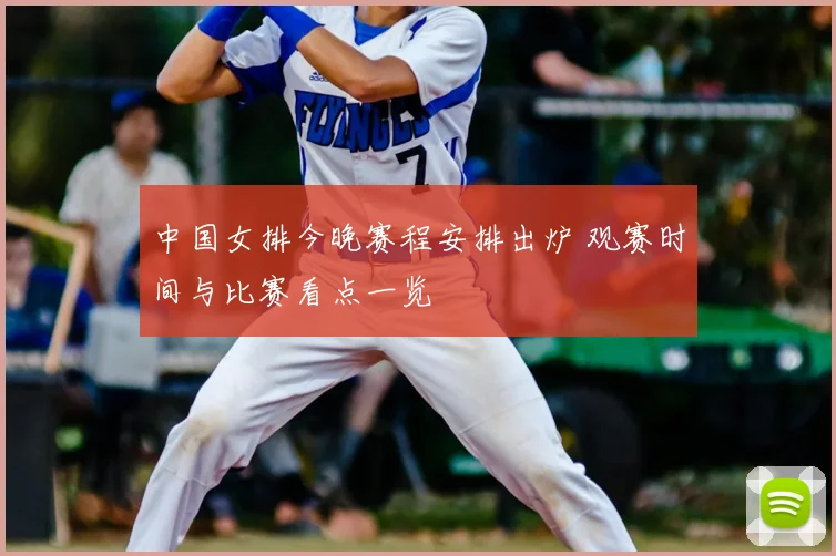 中国女排今晚赛程安排出炉 观赛时间与比赛看点一览