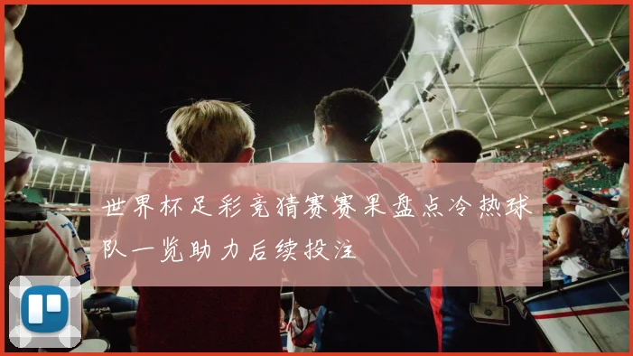 世界杯足彩竞猜赛赛果盘点冷热球队一览助力后续投注