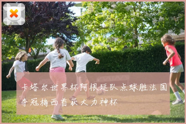 卡塔尔世界杯阿根廷队点球胜法国夺冠梅西首获大力神杯