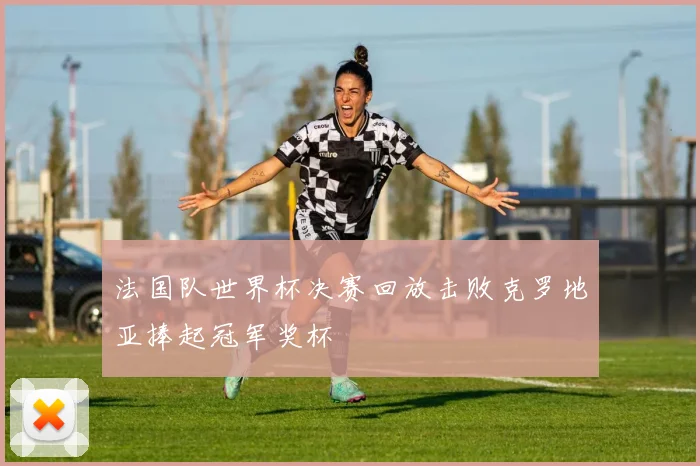 法国队世界杯决赛回放击败克罗地亚捧起冠军奖杯